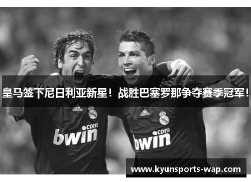 皇马签下尼日利亚新星！战胜巴塞罗那争夺赛季冠军！
