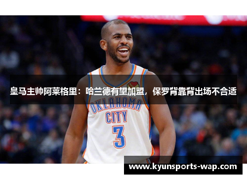 皇马主帅阿莱格里：哈兰德有望加盟，保罗背靠背出场不合适
