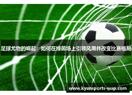 足球尤物的崛起：如何在绿茵场上引领风潮并改变比赛格局