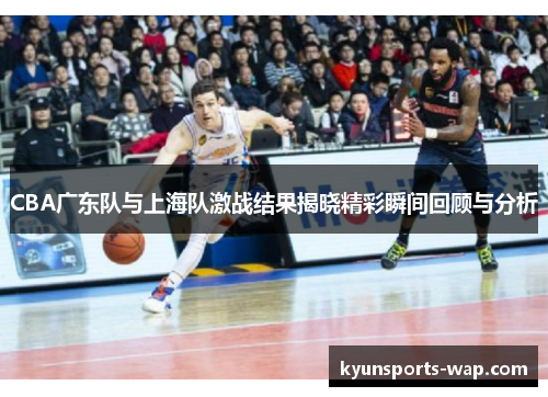 CBA广东队与上海队激战结果揭晓精彩瞬间回顾与分析