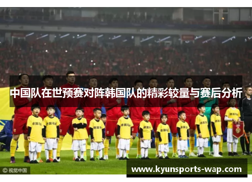 中国队在世预赛对阵韩国队的精彩较量与赛后分析