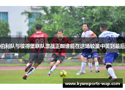 伯利队与彼得堡联队激战正酣谁能在这场较量中笑到最后