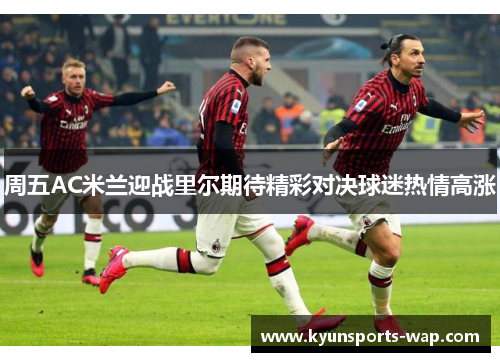 周五AC米兰迎战里尔期待精彩对决球迷热情高涨