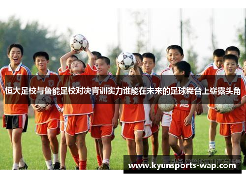 恒大足校与鲁能足校对决青训实力谁能在未来的足球舞台上崭露头角