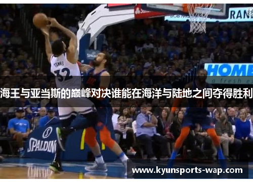 海王与亚当斯的巅峰对决谁能在海洋与陆地之间夺得胜利