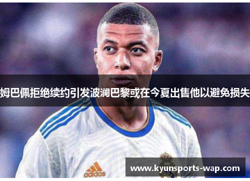 姆巴佩拒绝续约引发波澜巴黎或在今夏出售他以避免损失