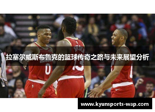 拉塞尔威斯布鲁克的篮球传奇之路与未来展望分析