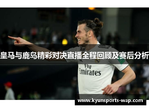 皇马与鹿岛精彩对决直播全程回顾及赛后分析