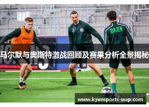 马尔默与奥斯特激战回顾及赛果分析全景揭秘