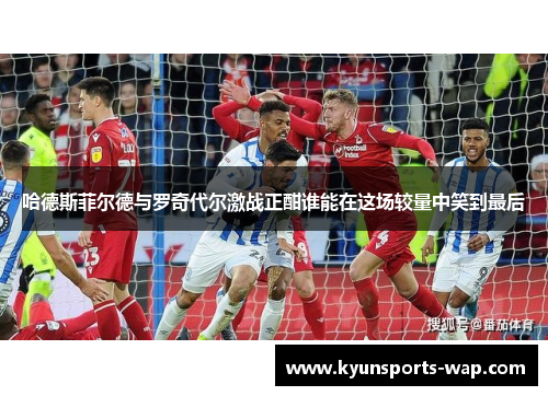 哈德斯菲尔德与罗奇代尔激战正酣谁能在这场较量中笑到最后
